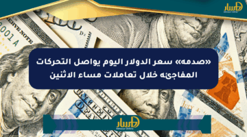 «صدمة» سعر الدولار اليوم يواصل التحركات المفاجئة خلال تعاملات مساء الاثنين